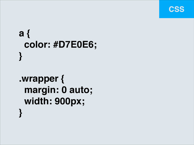 CSS
a {!
color: #D7E0E6;!
}!
!
.wrapper {!
margin: 0 auto;!
width: 900px;!
}

