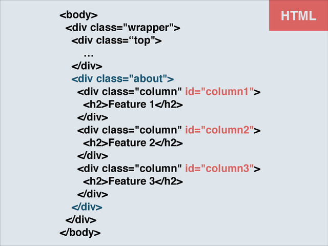 HTML
!
<div class="wrapper">!
<div class='“top"'>!
! ! …!
</div>!
! <div class="about">!
<div class="column">!
<h2>Feature 1</h2>!
</div>!
<div class="column">!
<h2>Feature 2</h2>!
</div>!
<div class="column">!
<h2>Feature 3</h2>!
</div>!
</div>!
</div>!

