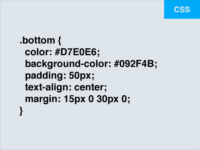 CSS
.bottom {!
color: #D7E0E6;!
background-color: #092F4B;!
padding: 50px;!
text-align: center;!
margin: 15px 0 30px 0;!
}
