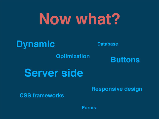 Now what?
Dynamic
Server side
Database
Responsive design
CSS frameworks
Buttons
Forms
Optimization
