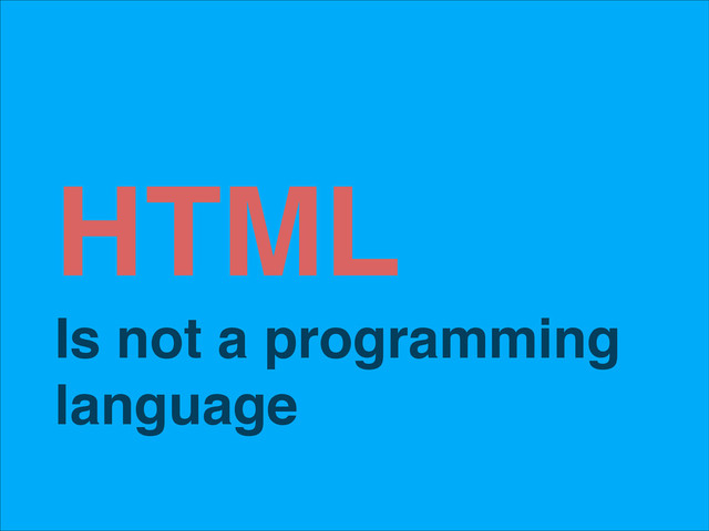 HTML!
Is not a programming
language
