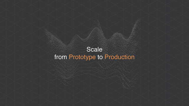 Scale
from Prototype to Production
