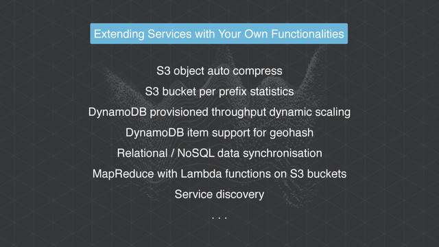 S3 object auto compress
S3 bucket per prefix statistics
DynamoDB provisioned throughput dynamic scaling
DynamoDB item support for geohash
Relational / NoSQL data synchronisation
MapReduce with Lambda functions on S3 buckets
Service discovery
. . .
Extending Services with Your Own Functionalities
