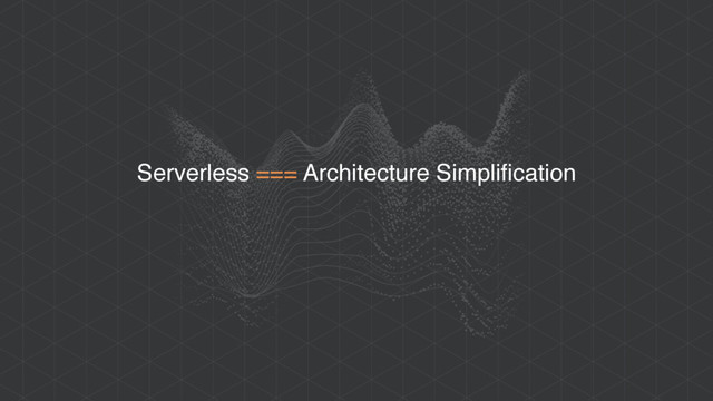 Serverless === Architecture Simplification
