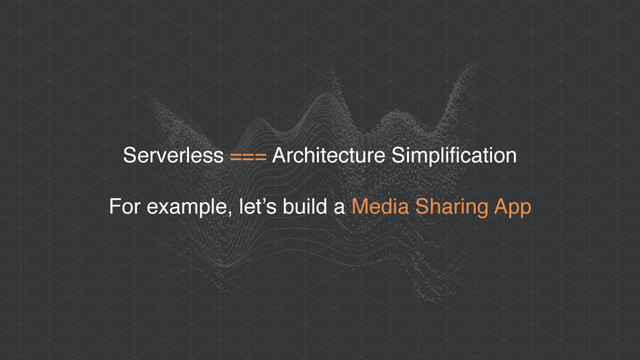 Serverless === Architecture Simplification
For example, let’s build a Media Sharing App
