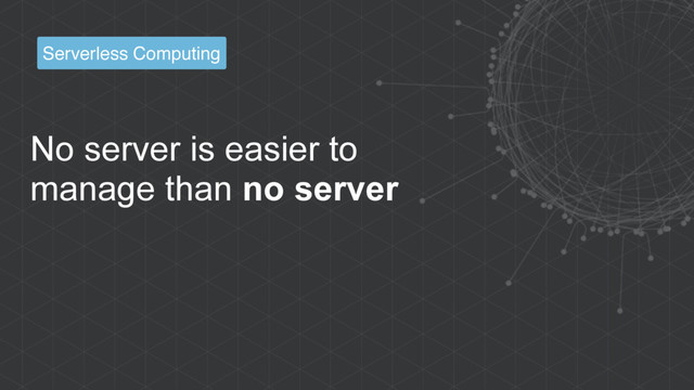 No server is easier to
manage than no server
Serverless Computing
