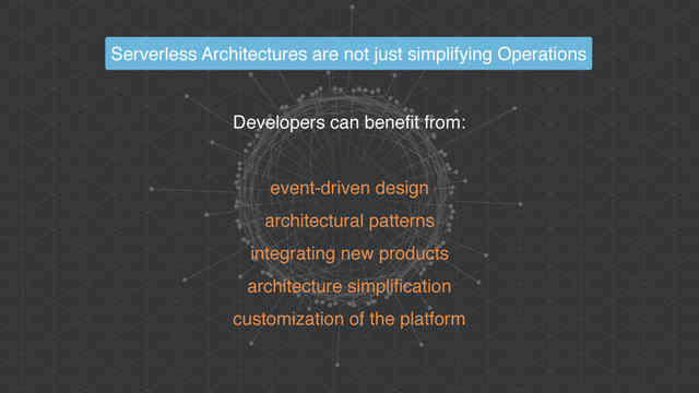 Developers can benefit from:
event-driven design
architectural patterns
integrating new products
architecture simplification
customization of the platform
Serverless Architectures are not just simplifying Operations
