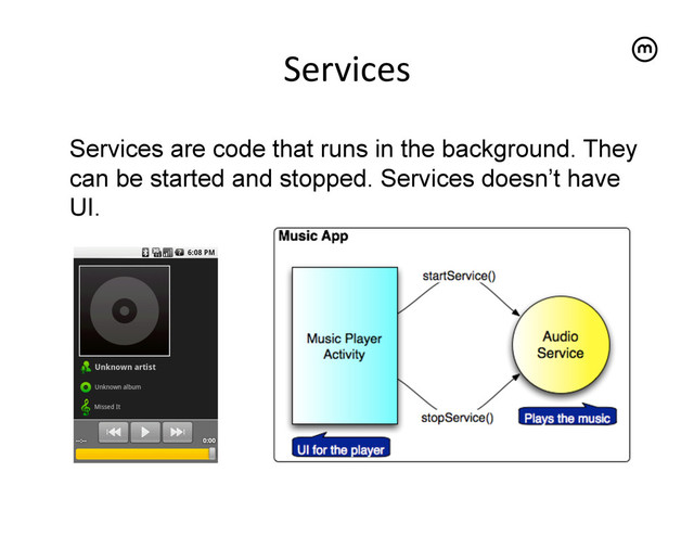 Services
	  
Services are code that runs in the background. They
can be started and stopped. Services doesn’t have
UI.
