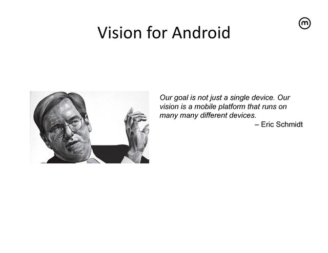 Vision	  for	  Android
	  
Our goal is not just a single device. Our
vision is a mobile platform that runs on
many many different devices.
– Eric Schmidt
