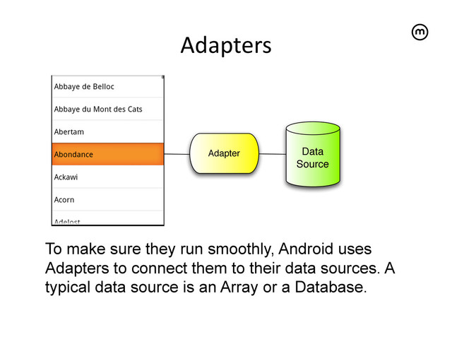 Adapters
	  
To make sure they run smoothly, Android uses
Adapters to connect them to their data sources. A
typical data source is an Array or a Database.
Data
Source
Adapter
