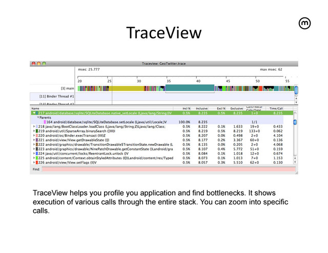 TraceView
	  
TraceView helps you profile you application and find bottlenecks. It shows
execution of various calls through the entire stack. You can zoom into specific
calls.
