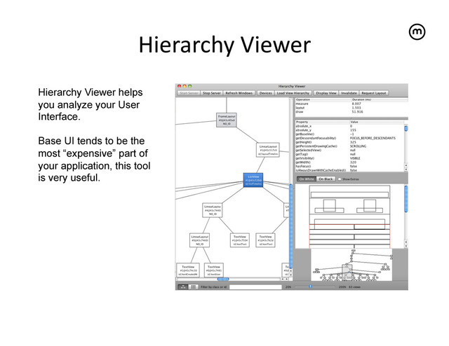 Hierarchy	  Viewer
	  
Hierarchy Viewer helps
you analyze your User
Interface.
Base UI tends to be the
most “expensive” part of
your application, this tool
is very useful.
