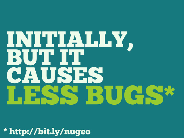 INITIALLY,
BUT IT
CAUSES
LESS BUGS*
* http://bit.ly/nugeo
