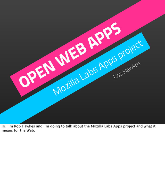 OPEN WEB APPS
Mozilla Labs Apps project
Rob Hawkes
Hi, I’m Rob Hawkes and I’m going to talk about the Mozilla Labs Apps project and what it
means for the Web.
