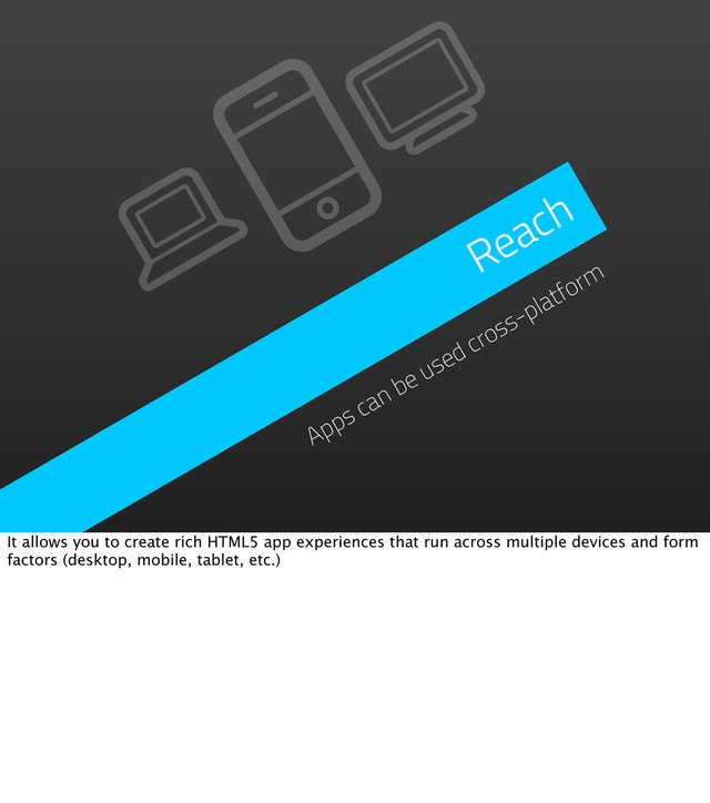 Reach
Apps can be used cross-platform
It allows you to create rich HTML5 app experiences that run across multiple devices and form
factors (desktop, mobile, tablet, etc.)
