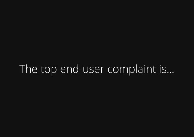 The top end-user complaint is...
