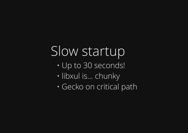 Slow startup
• Up to 30 seconds!
• libxul is... chunky
• Gecko on critical path
