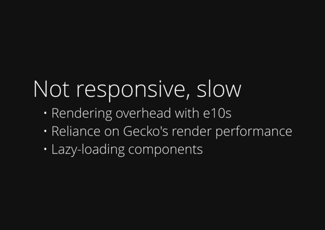 Not responsive, slow
• Rendering overhead with e10s
• Reliance on Gecko's render performance
• Lazy-loading components
