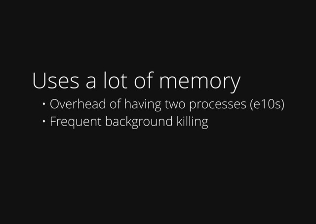 Uses a lot of memory
• Overhead of having two processes (e10s)
• Frequent background killing
