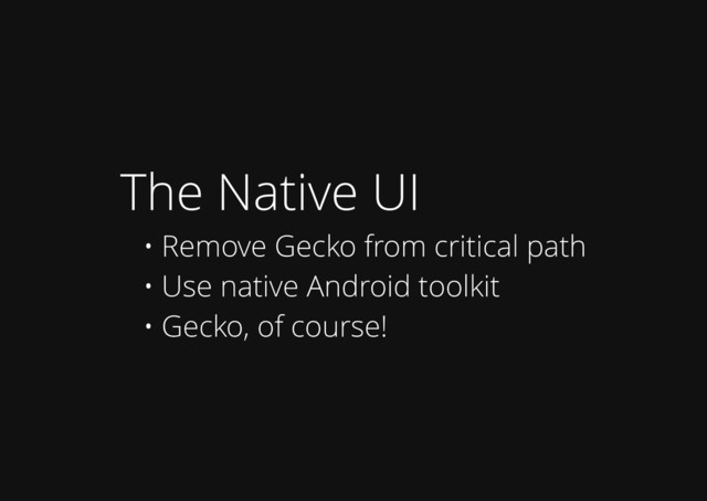 The Native UI
• Remove Gecko from critical path
• Use native Android toolkit
• Gecko, of course!
