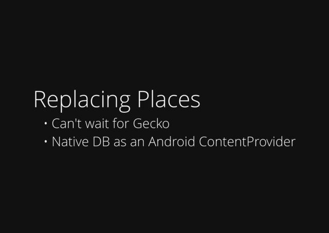 Replacing Places
• Can't wait for Gecko
• Native DB as an Android ContentProvider
