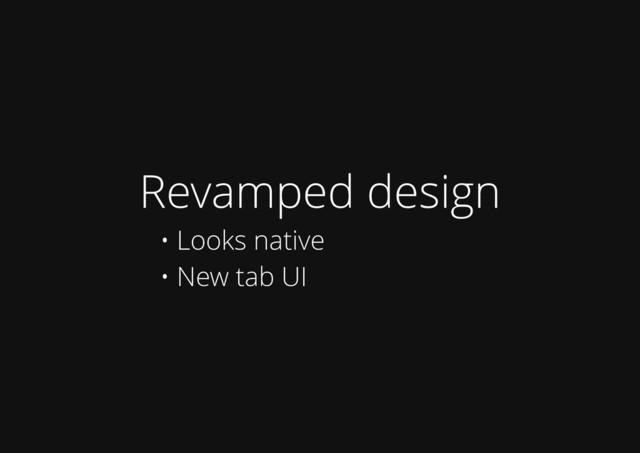 Revamped design
• Looks native
• New tab UI
