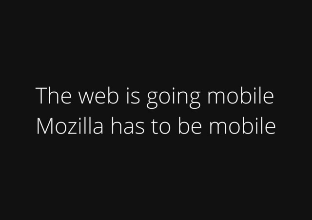 The web is going mobile
Mozilla has to be mobile
