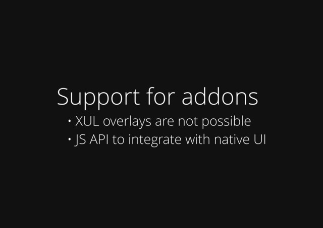 Support for addons
• XUL overlays are not possible
• JS API to integrate with native UI
