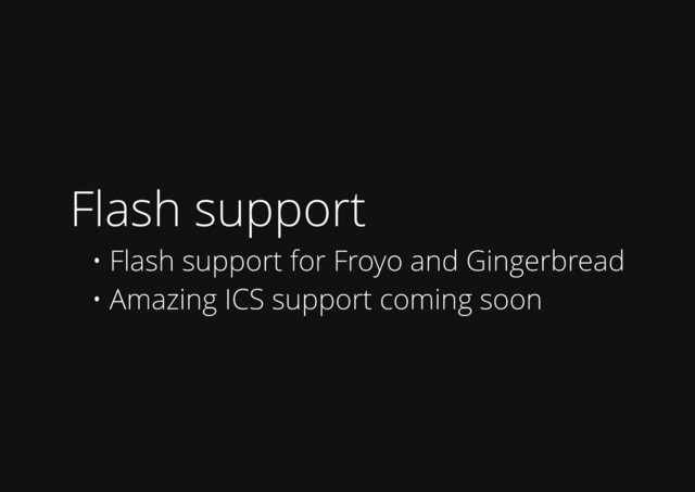 Flash support
• Flash support for Froyo and Gingerbread
• Amazing ICS support coming soon
