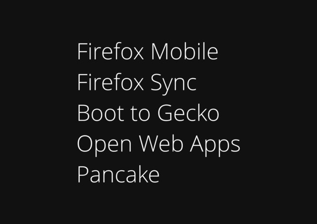 Firefox Mobile
Firefox Sync
Boot to Gecko
Open Web Apps
Pancake
