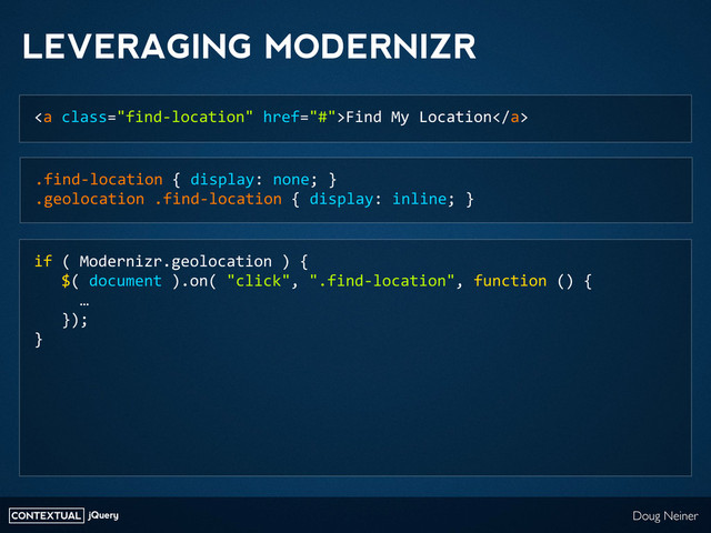 CONTEXTUAL jQuery Doug Neiner
LEVERAGING MODERNIZR
<a>Find	  My	  Location</a>
.find-­‐location	  {	  display:	  none;	  }
.geolocation	  .find-­‐location	  {	  display:	  inline;	  }
if	  (	  Modernizr.geolocation	  )	  {
	  	  	  $(	  document	  ).on(	  "click",	  ".find-­‐location",	  function	  ()	  {
	  	  	  	  	  …
	  	  	  });
}

