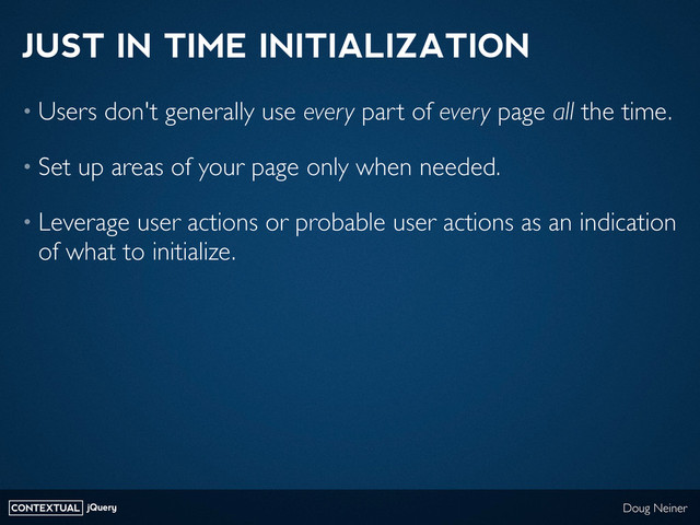 CONTEXTUAL jQuery Doug Neiner
JUST IN TIME INITIALIZATION
• Users don't generally use every part of every page all the time.
• Set up areas of your page only when needed.
• Leverage user actions or probable user actions as an indication
of what to initialize.
