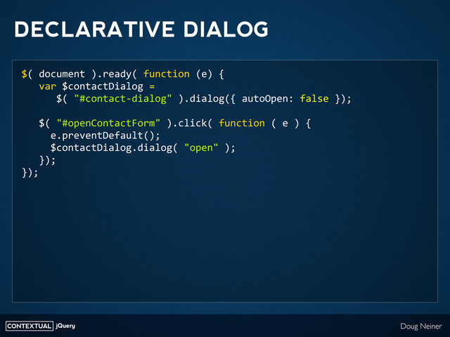 CONTEXTUAL jQuery Doug Neiner
DECLARATIVE DIALOG
$(	  document	  ).ready(	  function	  (e)	  {
	  	  	  var	  $contactDialog	  =
	  	  	  	  	  	  $(	  "#contact-­‐dialog"	  ).dialog({	  autoOpen:	  false	  });
	  	  	  $(	  "#openContactForm"	  ).click(	  function	  (	  e	  )	  {
	  	  	  	  	  e.preventDefault();
	  	  	  	  	  $contactDialog.dialog(	  "open"	  );
	  	  	  });
});
