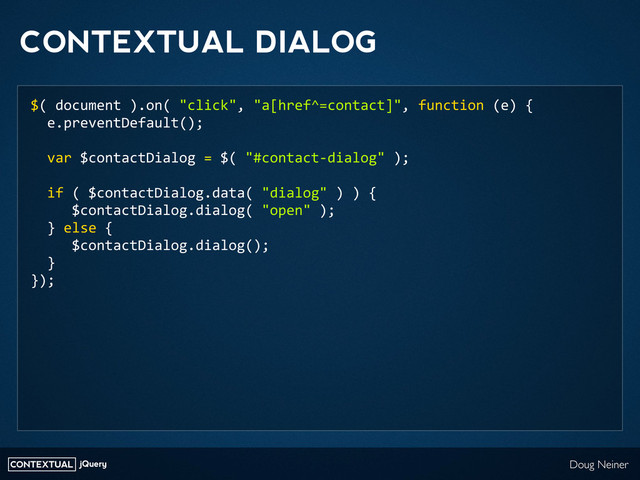 CONTEXTUAL jQuery Doug Neiner
CONTEXTUAL DIALOG
$(	  document	  ).on(	  "click",	  "a[href^=contact]",	  function	  (e)	  {
	  	  e.preventDefault();
	  	  var	  $contactDialog	  =	  $(	  "#contact-­‐dialog"	  );	  
	  	  if	  (	  $contactDialog.data(	  "dialog"	  )	  )	  {
	  	  	  	  	  $contactDialog.dialog(	  "open"	  );
	  	  }	  else	  {
	  	  	  	  	  $contactDialog.dialog();
	  	  }
});
