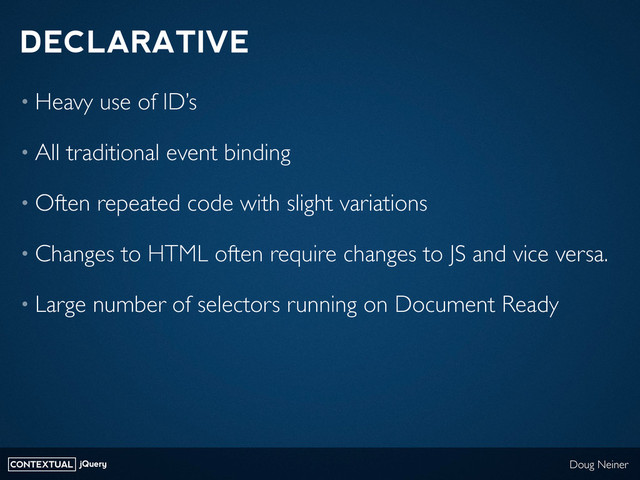 CONTEXTUAL jQuery Doug Neiner
DECLARATIVE
• Heavy use of ID’s
• All traditional event binding
• Often repeated code with slight variations
• Changes to HTML often require changes to JS and vice versa.
• Large number of selectors running on Document Ready
