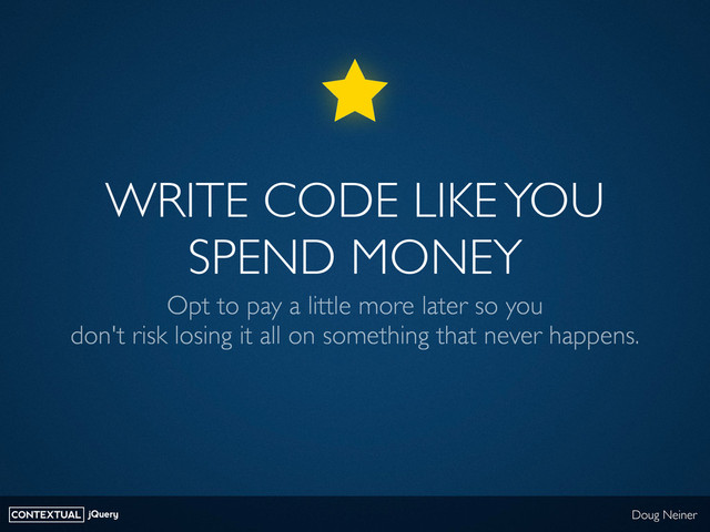 CONTEXTUAL jQuery Doug Neiner
WRITE CODE LIKE YOU
SPEND MONEY
Opt to pay a little more later so you
don't risk losing it all on something that never happens.
