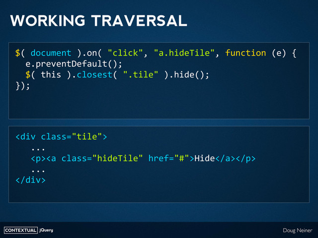 CONTEXTUAL jQuery Doug Neiner
WORKING TRAVERSAL
$(	  document	  ).on(	  "click",	  "a.hideTile",	  function	  (e)	  {
	  	  e.preventDefault();
	  	  $(	  this	  ).closest(	  ".tile"	  ).hide();
});
<div>
	  	  	  ...
	  	  	  <p><a>Hide</a></p>
	  	  	  ...
</div>
