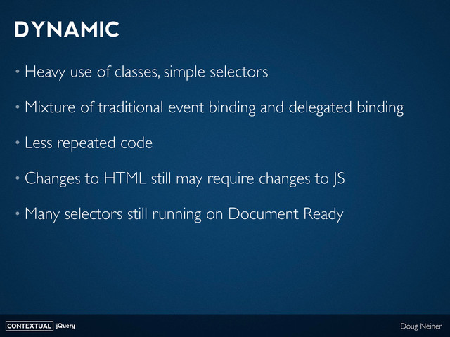 CONTEXTUAL jQuery Doug Neiner
DYNAMIC
• Heavy use of classes, simple selectors
• Mixture of traditional event binding and delegated binding
• Less repeated code
• Changes to HTML still may require changes to JS
• Many selectors still running on Document Ready
