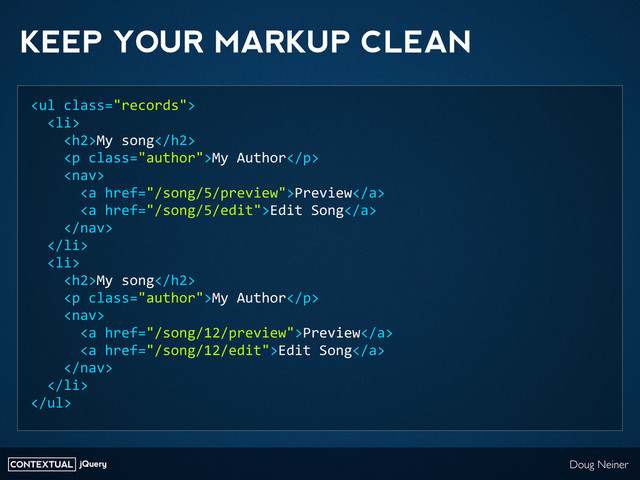 CONTEXTUAL jQuery Doug Neiner
KEEP YOUR MARKUP CLEAN
<ul>
	  	  <li>
	  	  	  	  <h2>My	  song</h2>
	  	  	  	  <p>My	  Author</p>
	  	  	  	  
	  	  	  	  	  	  <a>Preview</a>
	  	  	  	  	  	  <a>Edit	  Song</a>
	  	  	  	  
	  	  </li>
	  	  <li>
	  	  	  	  <h2>My	  song</h2>
	  	  	  	  <p>My	  Author</p>
	  	  	  	  
	  	  	  	  	  	  <a>Preview</a>
	  	  	  	  	  	  <a>Edit	  Song</a>
	  	  	  	  
	  	  </li>
</ul>
