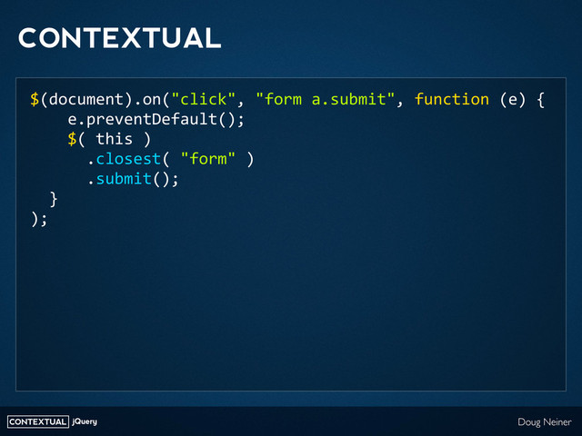 CONTEXTUAL jQuery Doug Neiner
CONTEXTUAL
$(document).on("click",	  "form	  a.submit",	  function	  (e)	  {
	  	  	  	  e.preventDefault();
	  	  	  	  $(	  this	  )
	  	  	  	  	  	  .closest(	  "form"	  )
	  	  	  	  	  	  .submit();
	  	  }
);

