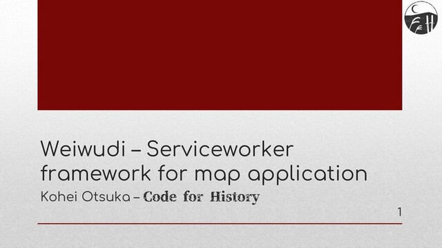 Weiwudi – Serviceworker
framework for map application
Kohei Otsuka – Code for History
1
