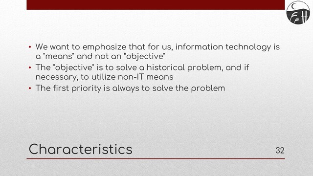 Characteristics
• We want to emphasize that for us, information technology is
a "means" and not an “objective"
• The "objective" is to solve a historical problem, and if
necessary, to utilize non-IT means
• The first priority is always to solve the problem
32
