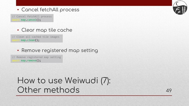 49
• Cancel fetchAll process
• Clear map tile cache
• Remove registered map setting
How to use Weiwudi (7):
Other methods
// Cancel fetchAll process
await map.cancel();
// Clean all cached tile images
await map.clean();
// Remove registered map setting
await map.remove();
