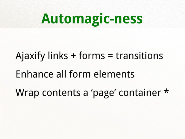 Automagic-ness
Ajaxify links + forms = transitions
Enhance all form elements
Wrap contents a ‘page’ container *
