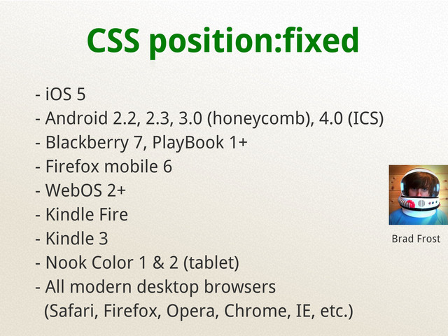 CSS position:fixed
- iOS 5
- Android 2.2, 2.3, 3.0 (honeycomb), 4.0 (ICS)
- Blackberry 7, PlayBook 1+
- Firefox mobile 6
- WebOS 2+
- Kindle Fire
- Kindle 3
- Nook Color 1 & 2 (tablet)
- All modern desktop browsers
(Safari, Firefox, Opera, Chrome, IE, etc.)
Brad Frost
