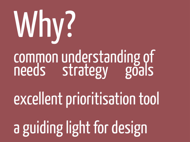 Why?
common understanding of
needs strategy goals
excellent prioritisation tool
a guiding light for design
