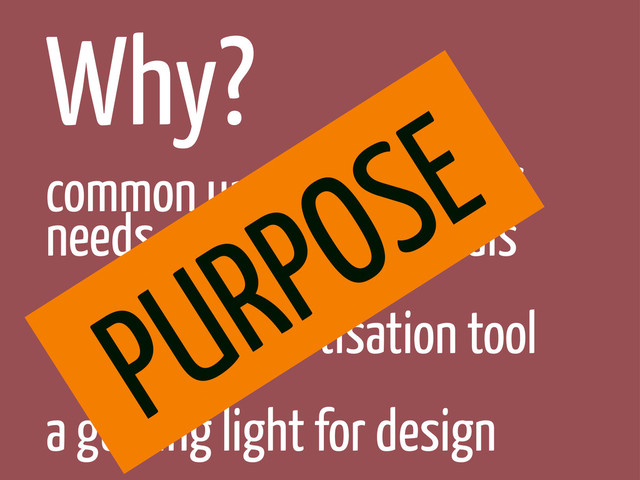 Why?
common understanding of
needs strategy goals
excellent prioritisation tool
a guiding light for design
PURPOSE

