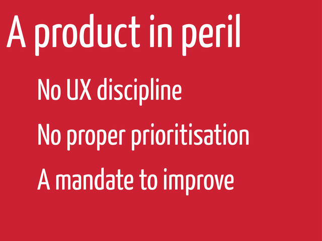 A product in peril
No UX discipline
No proper prioritisation
A mandate to improve
