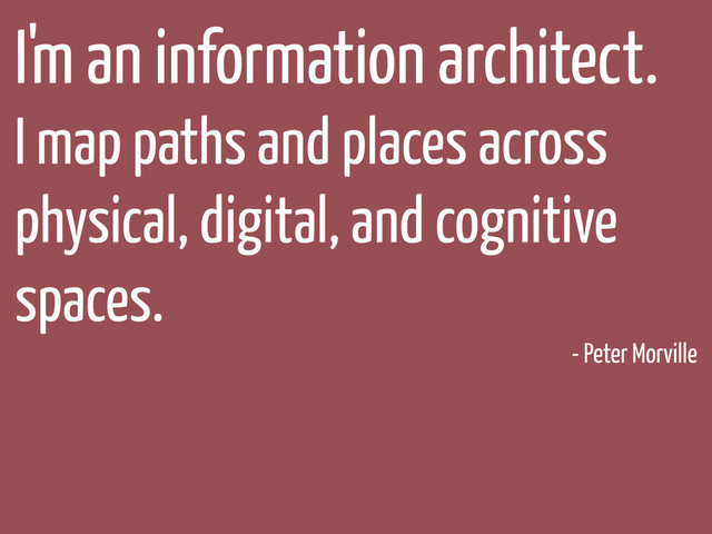 I'm an information architect.
I map paths and places across
physical, digital, and cognitive
spaces.
- Peter Morville
