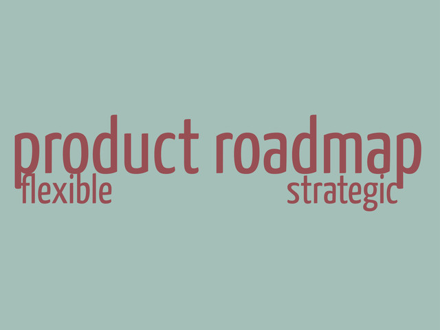 flexible strategic
product roadmap
